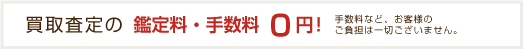 買取査定の鑑定料・手数料0円！手数料など、お客様のご負担は一切ございません。