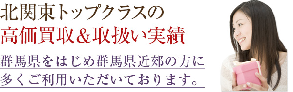 北関東トップクラスの高価買取＆取扱い実績　群馬県をはじめ群馬県近郊の方に多くご利用いただいております。