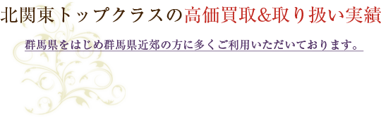 北関東トップクラスの高価買取＆取り扱い実績